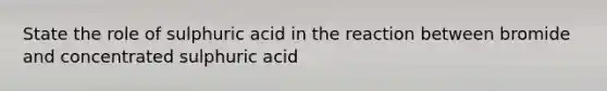 State the role of sulphuric acid in the reaction between bromide and concentrated sulphuric acid