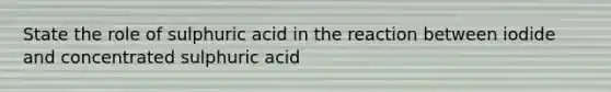 State the role of sulphuric acid in the reaction between iodide and concentrated sulphuric acid