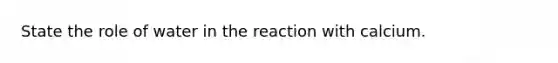 State the role of water in the reaction with calcium.