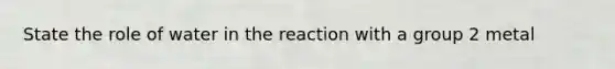 State the role of water in the reaction with a group 2 metal