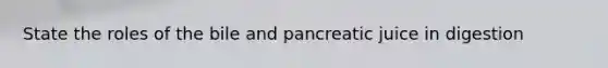 State the roles of the bile and pancreatic juice in digestion