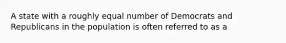 A state with a roughly equal number of Democrats and Republicans in the population is often referred to as a