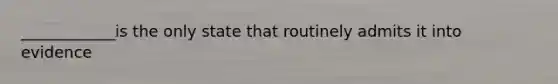 ____________is the only state that routinely admits it into evidence