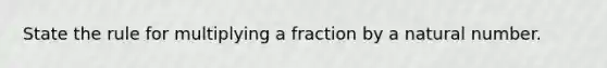 State the rule for multiplying a fraction by a natural number.