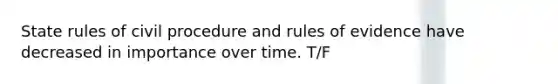 State rules of civil procedure and rules of evidence have decreased in importance over time. T/F