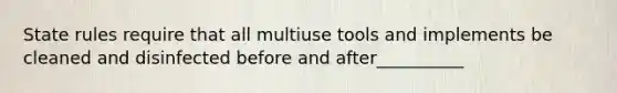 State rules require that all multiuse tools and implements be cleaned and disinfected before and after__________