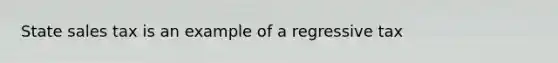 State sales tax is an example of a regressive tax