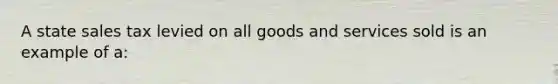 A state sales tax levied on all goods and services sold is an example of a: