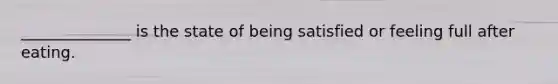 ______________ is the state of being satisfied or feeling full after eating.