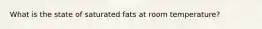 What is the state of saturated fats at room temperature?