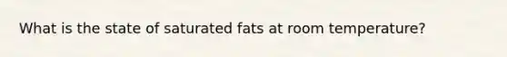 What is the state of saturated fats at room temperature?