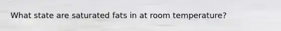 What state are saturated fats in at room temperature?