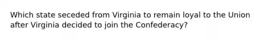 Which state seceded from Virginia to remain loyal to the Union after Virginia decided to join the Confederacy?