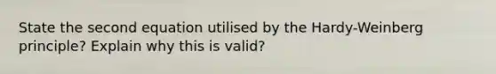 State the second equation utilised by the Hardy-Weinberg principle? Explain why this is valid?