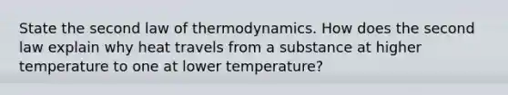 State the second law of thermodynamics. How does the second law explain why heat travels from a substance at higher temperature to one at lower temperature?