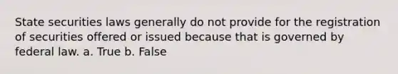 State securities laws generally do not provide for the registration of securities offered or issued because that is governed by federal law. a. True b. False