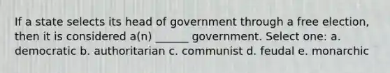 If a state selects its head of government through a free election, then it is considered a(n) ______ government. Select one: a. democratic b. authoritarian c. communist d. feudal e. monarchic