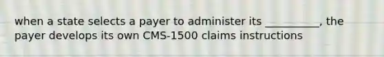 when a state selects a payer to administer its __________, the payer develops its own CMS-1500 claims instructions