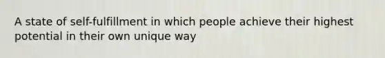 A state of self-fulfillment in which people achieve their highest potential in their own unique way