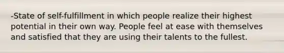 -State of self-fulfillment in which people realize their highest potential in their own way. People feel at ease with themselves and satisfied that they are using their talents to the fullest.