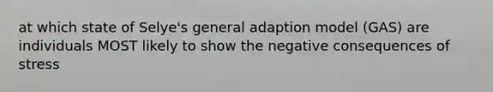 at which state of Selye's general adaption model (GAS) are individuals MOST likely to show the negative consequences of stress