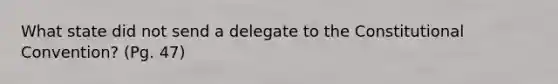 What state did not send a delegate to the Constitutional Convention? (Pg. 47)