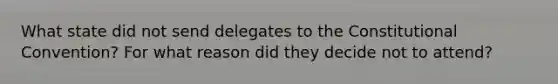 What state did not send delegates to the Constitutional Convention? For what reason did they decide not to attend?