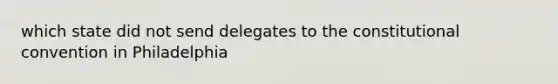 which state did not send delegates to the constitutional convention in Philadelphia