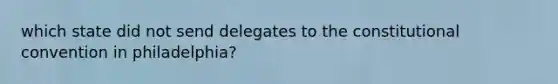 which state did not send delegates to the constitutional convention in philadelphia?