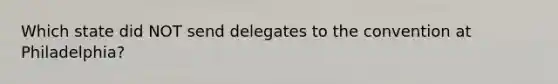 Which state did NOT send delegates to the convention at Philadelphia?