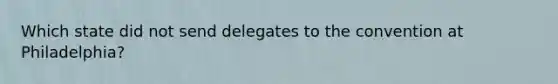 Which state did not send delegates to the convention at Philadelphia?