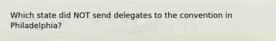 Which state did NOT send delegates to the convention in Philadelphia?