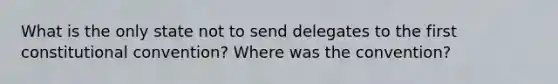 What is the only state not to send delegates to the first constitutional convention? Where was the convention?