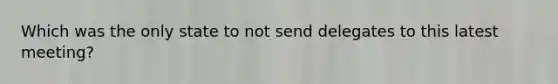 Which was the only state to not send delegates to this latest meeting?