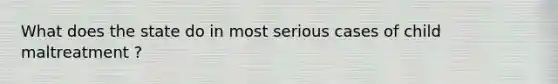 What does the state do in most serious cases of child maltreatment ?