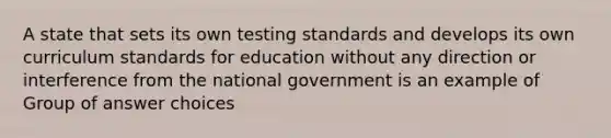 A state that sets its own testing standards and develops its own curriculum standards for education without any direction or interference from the national government is an example of Group of answer choices