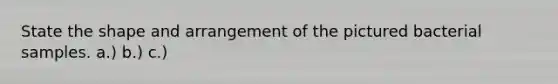 State the shape and arrangement of the pictured bacterial samples. a.) b.) c.)