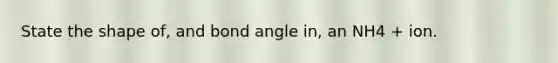 State the shape of, and bond angle in, an NH4 + ion.