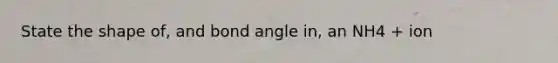 State the shape of, and bond angle in, an NH4 + ion