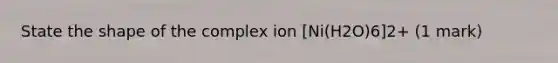State the shape of the complex ion [Ni(H2O)6]2+ (1 mark)