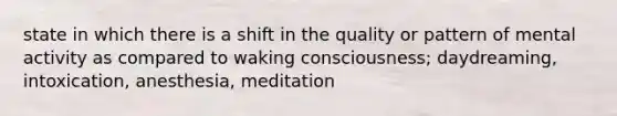 state in which there is a shift in the quality or pattern of mental activity as compared to waking consciousness; daydreaming, intoxication, anesthesia, meditation