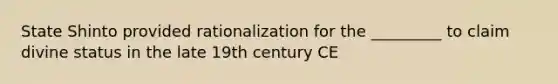 State Shinto provided rationalization for the _________ to claim divine status in the late 19th century CE