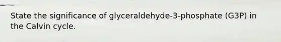 State the significance of glyceraldehyde-3-phosphate (G3P) in the Calvin cycle.