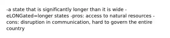 -a state that is significantly longer than it is wide -eLONGated=longer states -pros: access to natural resources -cons: disruption in communication, hard to govern the entire country