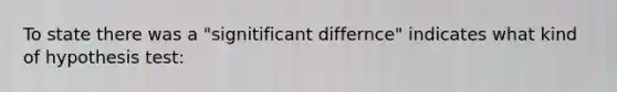 To state there was a "signitificant differnce" indicates what kind of hypothesis test: