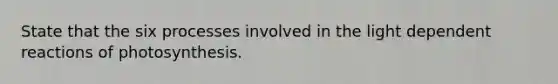 State that the six processes involved in the light dependent reactions of photosynthesis.