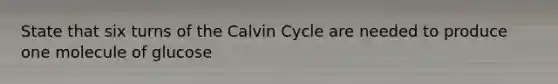 State that six turns of the Calvin Cycle are needed to produce one molecule of glucose