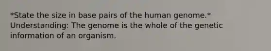 *State the size in base pairs of the <a href='https://www.questionai.com/knowledge/kaQqK73QV8-human-genome' class='anchor-knowledge'>human genome</a>.* Understanding: The genome is the whole of the genetic information of an organism.