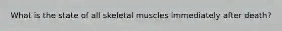 What is the state of all skeletal muscles immediately after death?