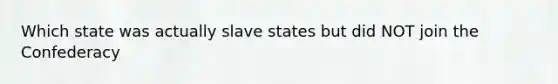 Which state was actually slave states but did NOT join the Confederacy